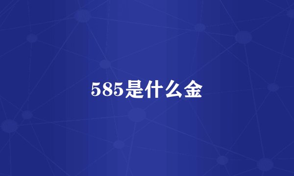 585是什么金