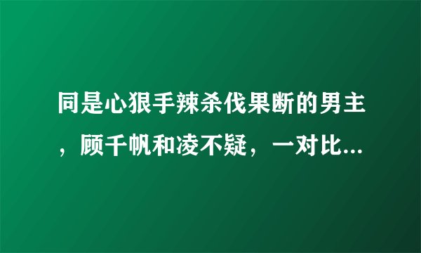 同是心狠手辣杀伐果断的男主，顾千帆和凌不疑，一对比各有优劣