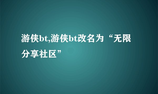 游侠bt,游侠bt改名为“无限分享社区”