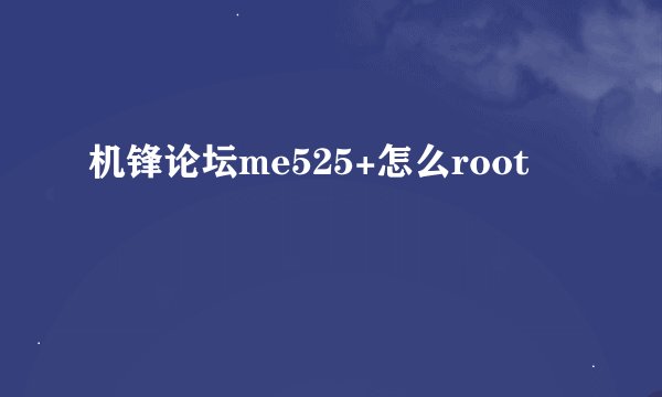 机锋论坛me525+怎么root