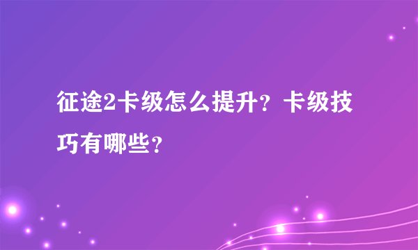征途2卡级怎么提升？卡级技巧有哪些？
