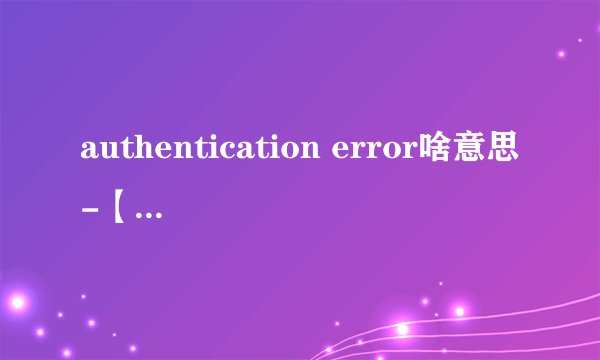 authentication error啥意思-【authentication error怎么解决】?