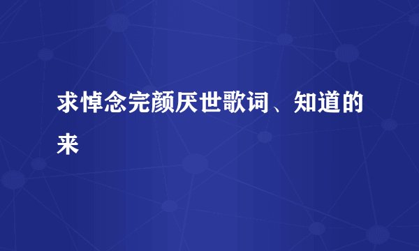求悼念完颜厌世歌词、知道的来