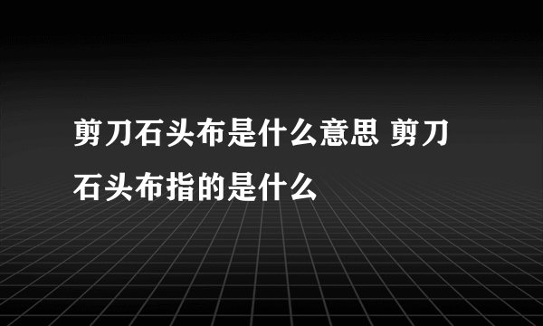 剪刀石头布是什么意思 剪刀石头布指的是什么