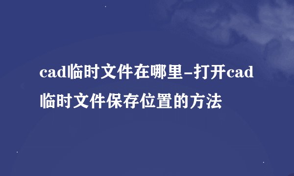 cad临时文件在哪里-打开cad临时文件保存位置的方法