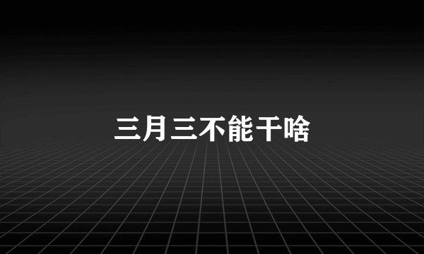 三月三不能干啥