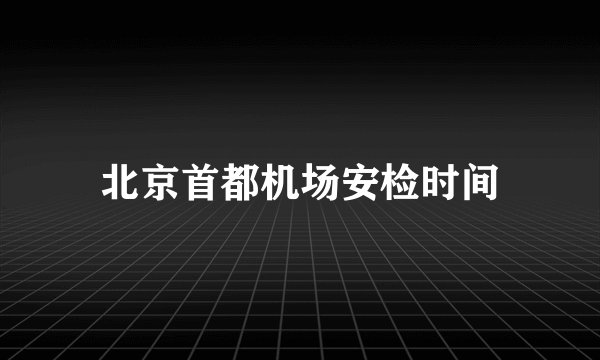 北京首都机场安检时间