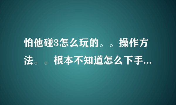 怕他碰3怎么玩的。。操作方法。。根本不知道怎么下手。。求回答。。