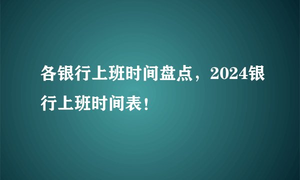 各银行上班时间盘点，2024银行上班时间表！