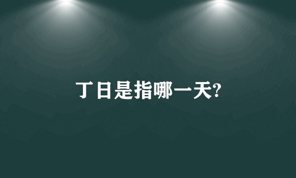 丁日是指哪一天?