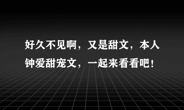 好久不见啊,又是甜文,本人钟爱甜宠文,一起来看看吧!