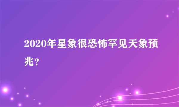 2020年星象很恐怖罕见天象预兆？