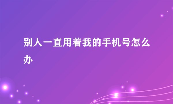 别人一直用着我的手机号怎么办