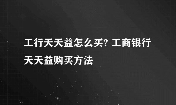 工行天天益怎么买? 工商银行天天益购买方法