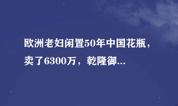 欧洲老妇闲置50年中国花瓶，卖了6300万，乾隆御用不应该还给中国吗？