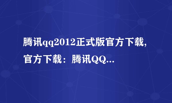 腾讯qq2012正式版官方下载,官方下载：腾讯QQ2012正式版，快来升级啦！
