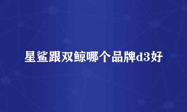 星鲨跟双鲸哪个品牌d3好