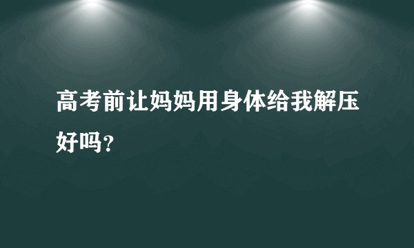 高考前让妈妈用身体给我解压好吗?