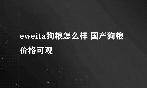 eweita狗粮怎么样 国产狗粮价格可观