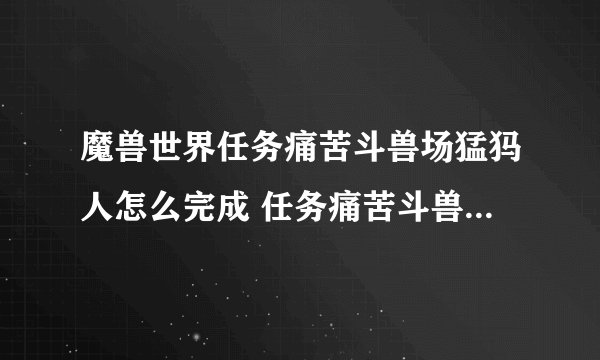 魔兽世界任务痛苦斗兽场猛犸人怎么完成 任务痛苦斗兽场猛犸人流程攻略