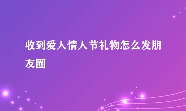 收到爱人情人节礼物怎么发朋友圈