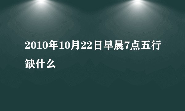 2010年10月22日早晨7点五行缺什么