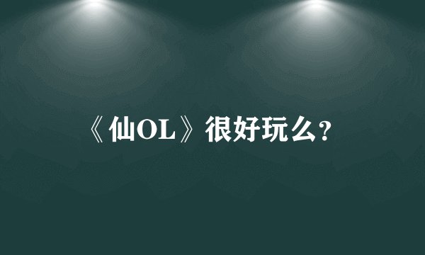 《仙OL》很好玩么？