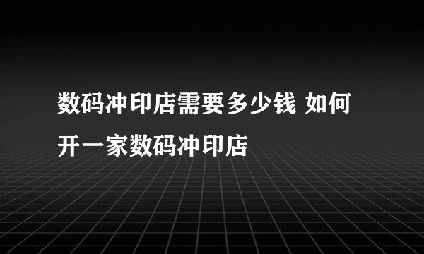 数码冲印店需要多少钱 如何开一家数码冲印店