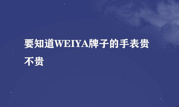 要知道WEIYA牌子的手表贵不贵