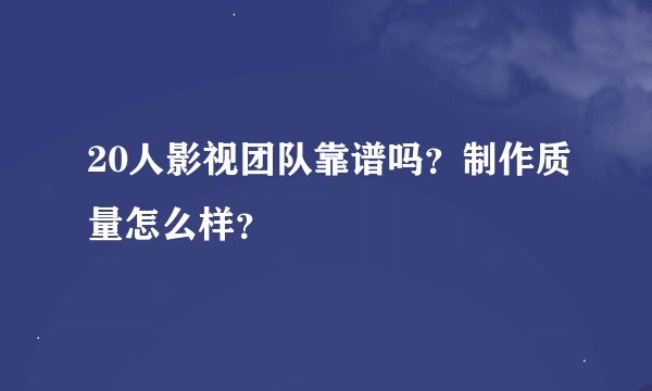 20人影视团队靠谱吗?制作质量怎么样?