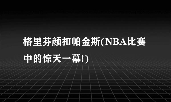 格里芬颜扣帕金斯(NBA比赛中的惊天一幕!)