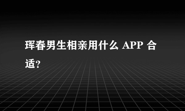 珲春男生相亲用什么 APP 合适?