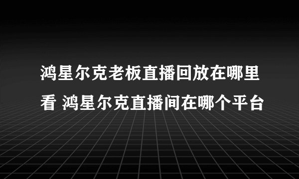 鸿星尔克老板直播回放在哪里看 鸿星尔克直播间在哪个平台