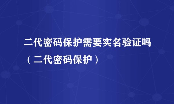 二代密码保护需要实名验证吗（二代密码保护）