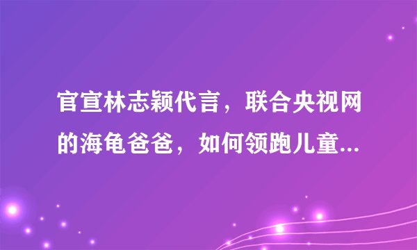 官宣林志颖代言，联合央视网的海龟爸爸，如何领跑儿童防晒赛道？