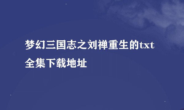 梦幻三国志之刘禅重生的txt全集下载地址
