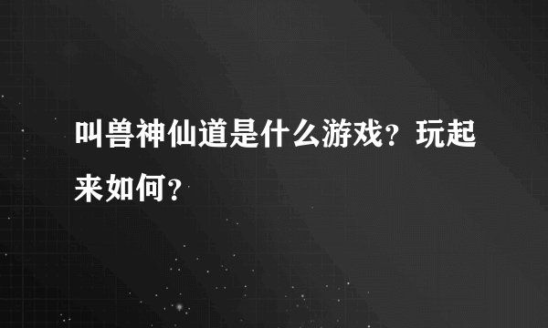 叫兽神仙道是什么游戏？玩起来如何？