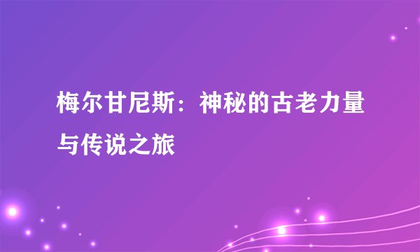 梅尔甘尼斯：神秘的古老力量与传说之旅