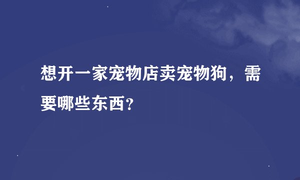 想开一家宠物店卖宠物狗，需要哪些东西？