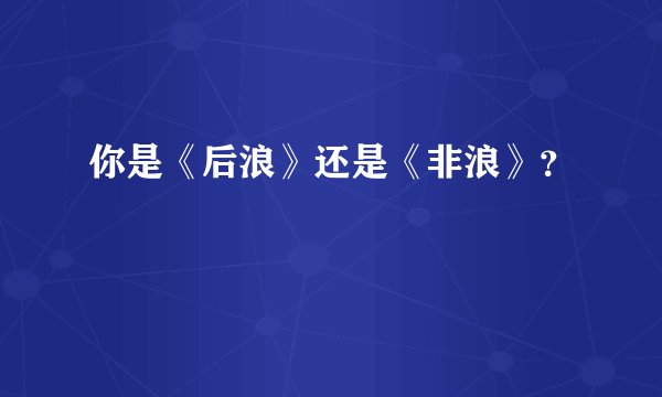 你是《后浪》还是《非浪》？