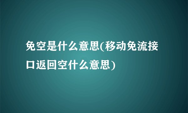 免空是什么意思(移动免流接口返回空什么意思)