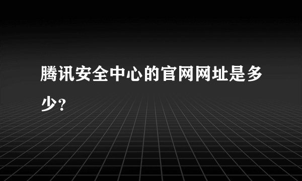 腾讯安全中心的官网网址是多少？