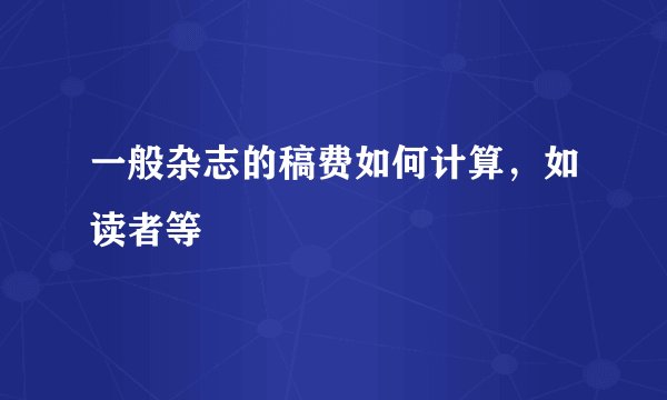 一般杂志的稿费如何计算，如读者等