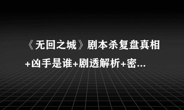 《无回之城》剧本杀复盘真相+凶手是谁+剧透解析+密码答案+结局攻略测评
