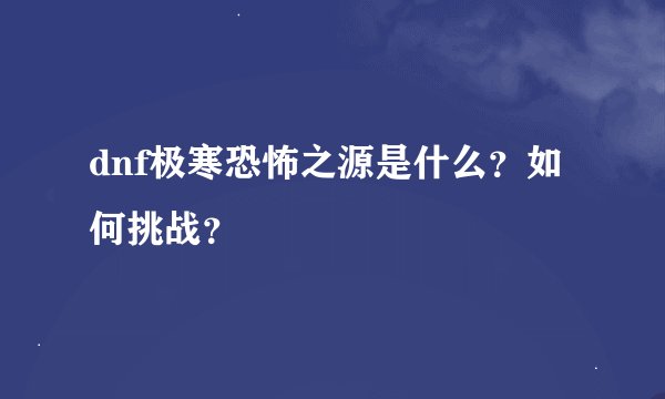 dnf极寒恐怖之源是什么？如何挑战？