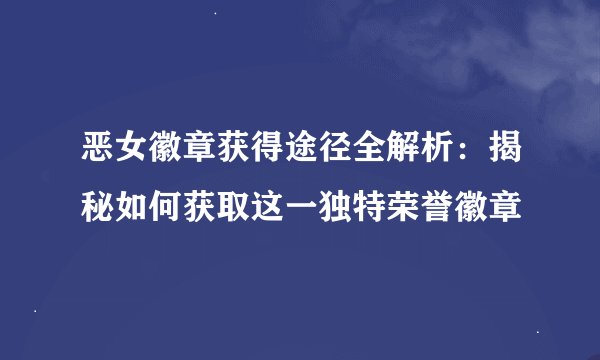 恶女徽章获得途径全解析：揭秘如何获取这一独特荣誉徽章