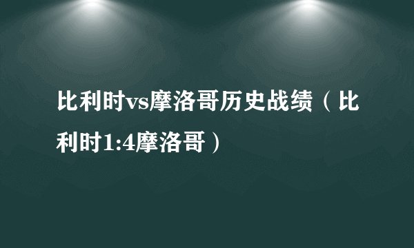 比利时vs摩洛哥历史战绩（比利时1:4摩洛哥）
