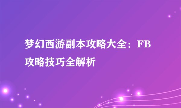 梦幻西游副本攻略大全：FB攻略技巧全解析