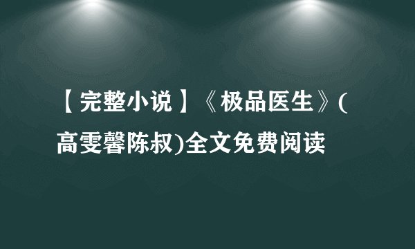 【完整小说】《极品医生》(高雯馨陈叔)全文免费阅读