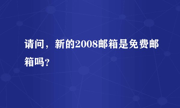 请问,新的2008邮箱是免费邮箱吗?